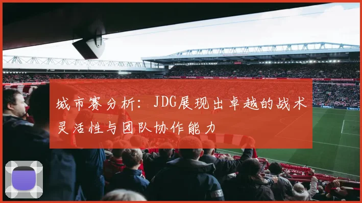 城市赛分析：JDG展现出卓越的战术灵活性与团队协作能力