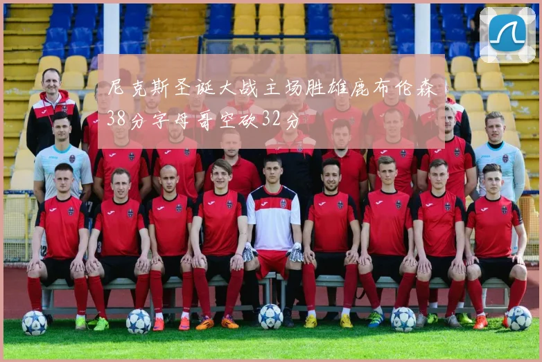 尼克斯圣诞大战主场胜雄鹿布伦森38分字母哥空砍32分