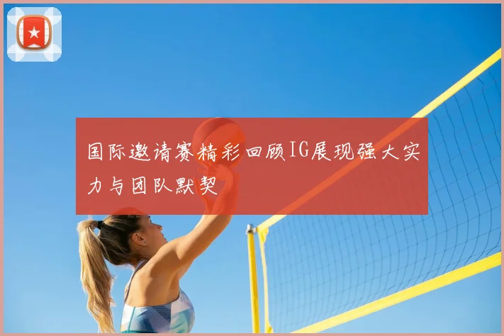 国际邀请赛精彩回顾IG展现强大实力与团队默契