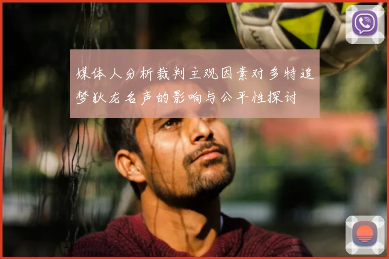 媒体人分析裁判主观因素对多特追梦狄龙名声的影响与公平性探讨