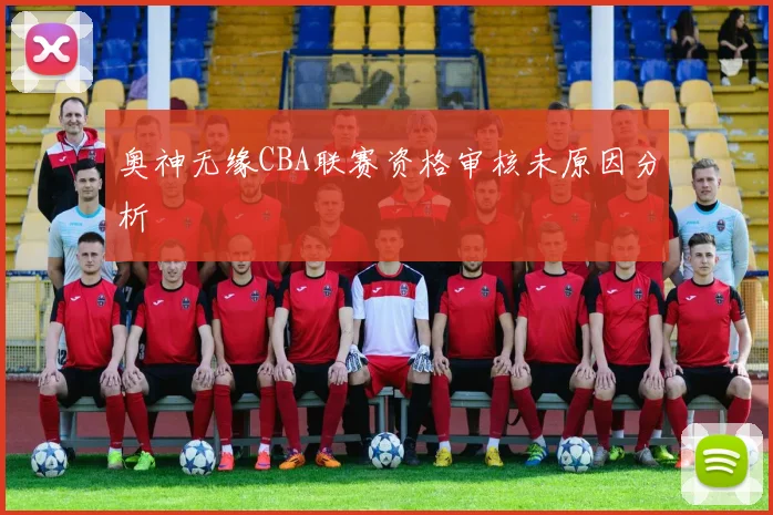 奥神无缘CBA联赛资格审核未原因分析