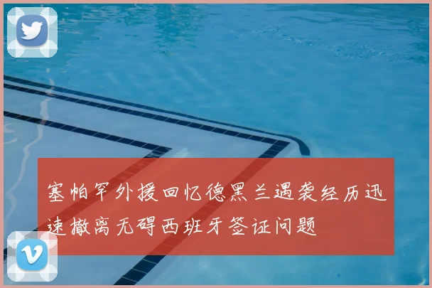 塞帕罕外援回忆德黑兰遇袭经历迅速撤离无碍西班牙签证问题